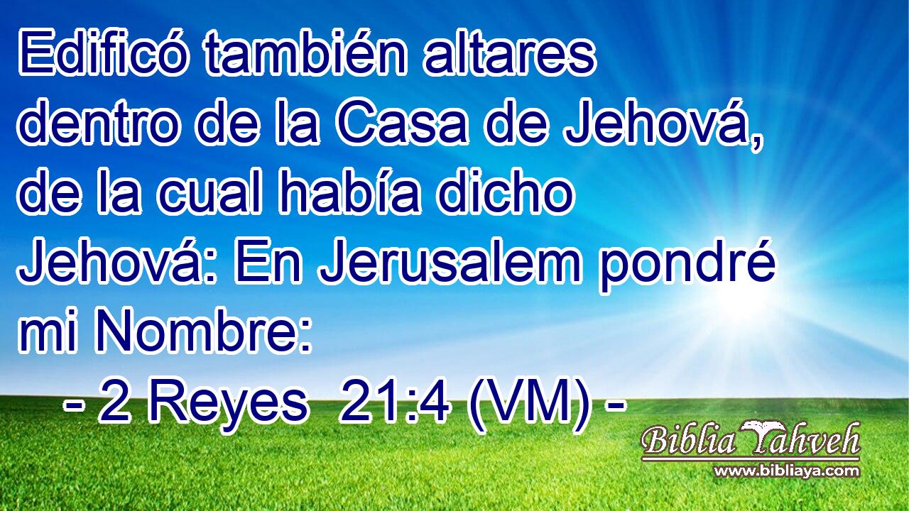  Edificó también altares dentro de la Casa de Jehová, de la cual había dicho Jehová: En Jerusalem pondré mi Nombre: 