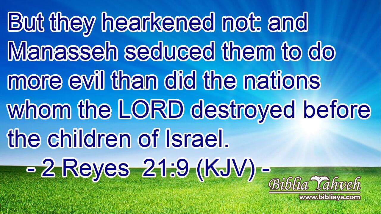 But they hearkened not: and Manasseh seduced them to do more evil than did the nations whom the LORD destroyed before the children of Israel.