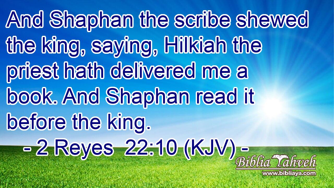 And Shaphan the scribe shewed the king, saying, Hilkiah the priest hath delivered me a book. And Shaphan read it before the king.