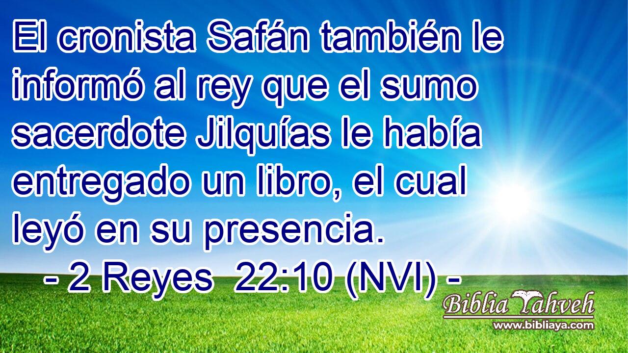  El cronista Safán también le informó al rey que el sumo sacerdote Jilquías le había entregado un libro, el cual leyó en su presencia. 