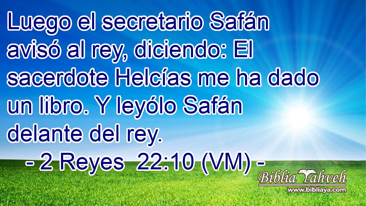  Luego el secretario Safán avisó al rey, diciendo: El sacerdote Helcías me ha dado un libro. Y leyólo Safán delante del rey. 