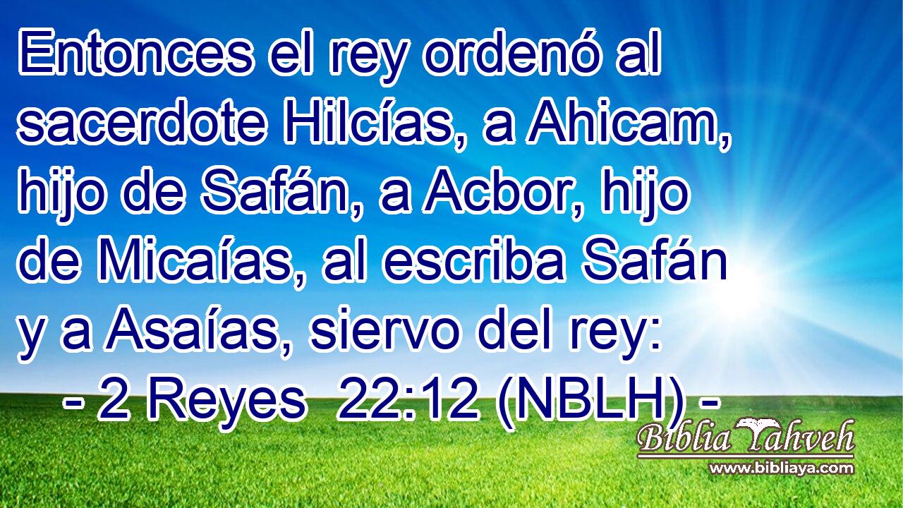  Entonces el rey ordenó al sacerdote Hilcías, a Ahicam, hijo de Safán, a Acbor, hijo de Micaías, al escriba Safán y a Asaías, siervo del rey: 