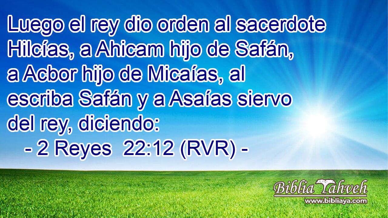 Luego el rey dio orden al sacerdote Hilcías, a Ahicam hijo de Safán, a Acbor hijo de Micaías, al escriba Safán y a Asaías siervo del rey, diciendo: