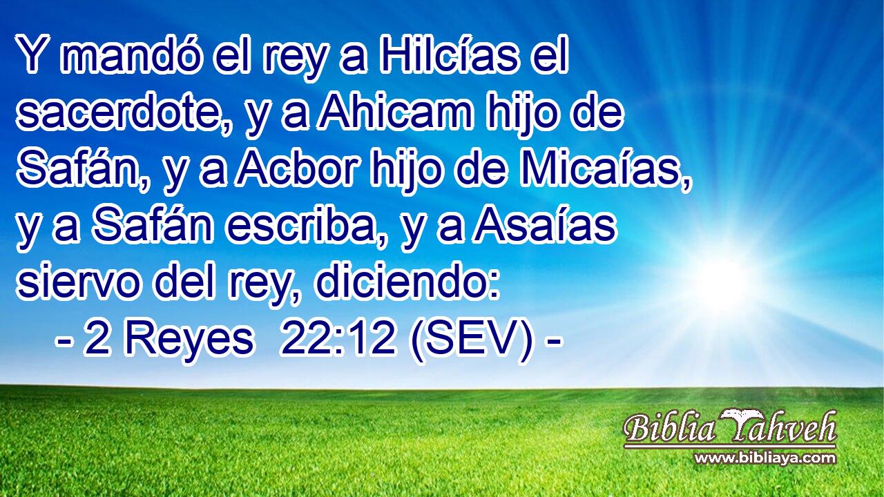 Y mandó el rey a Hilcías el sacerdote, y a Ahicam hijo de Safán, y a Acbor hijo de Micaías, y a Safán escriba, y a Asaías siervo del rey, diciendo: