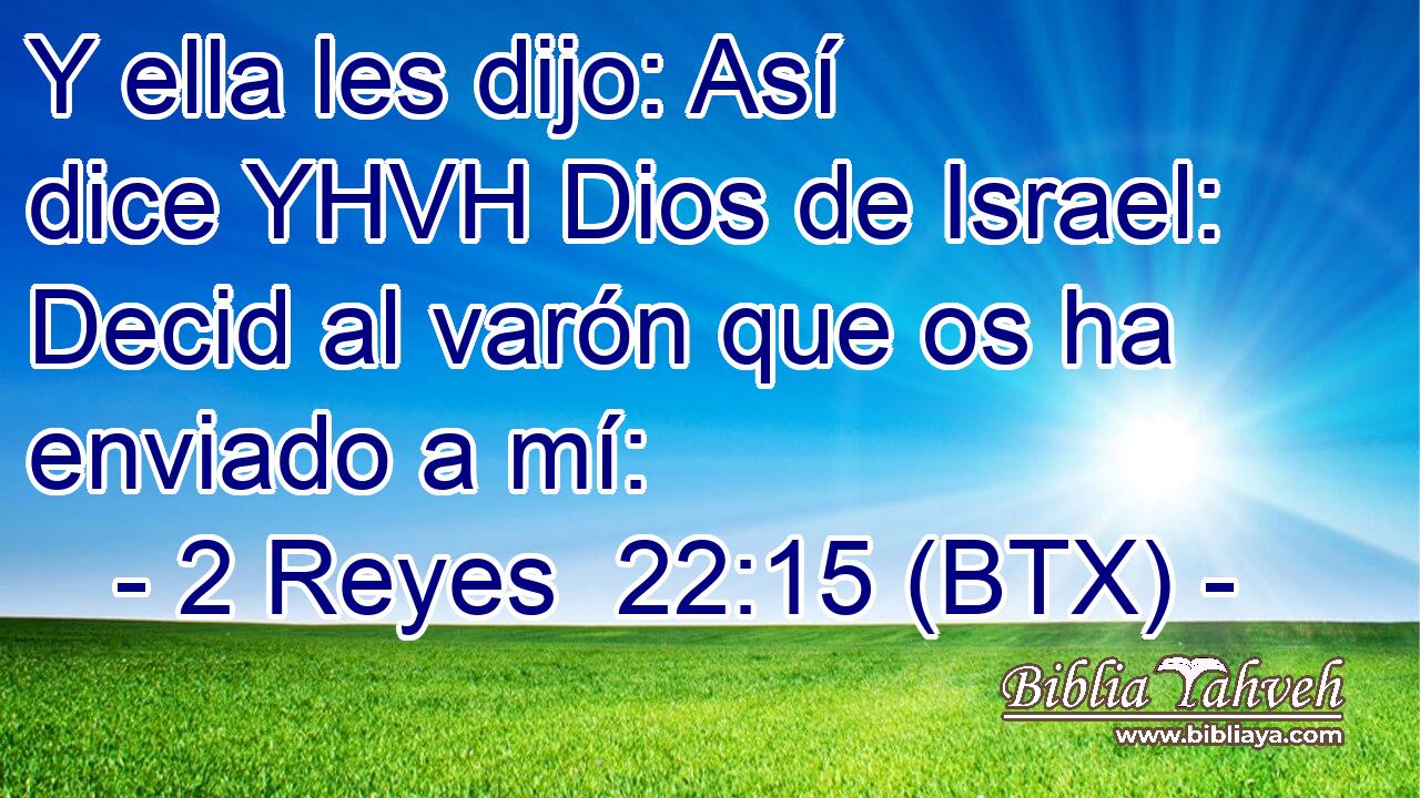 Y ella les dijo: Así dice YHVH Dios de Israel: Decid al varón que os ha enviado a mí: