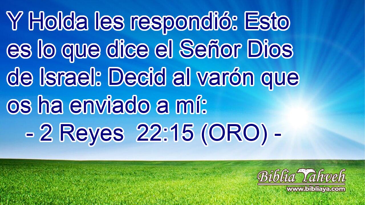  Y Holda les respondió: Esto es lo que dice el Señor Dios de Israel: Decid al varón que os ha enviado a mí: 