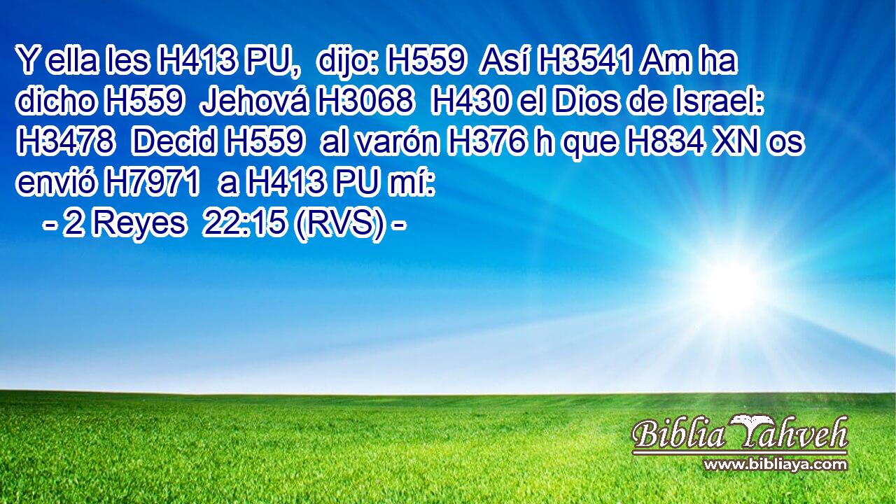 Y ella les H413 PU,  dijo: H559  Así H3541 Am ha dicho H559  Jehová H3068  H430 el Dios de Israel: H3478  Decid H559  al varón H376 h que H834 XN os envió H7971  a H413 PU mí: 