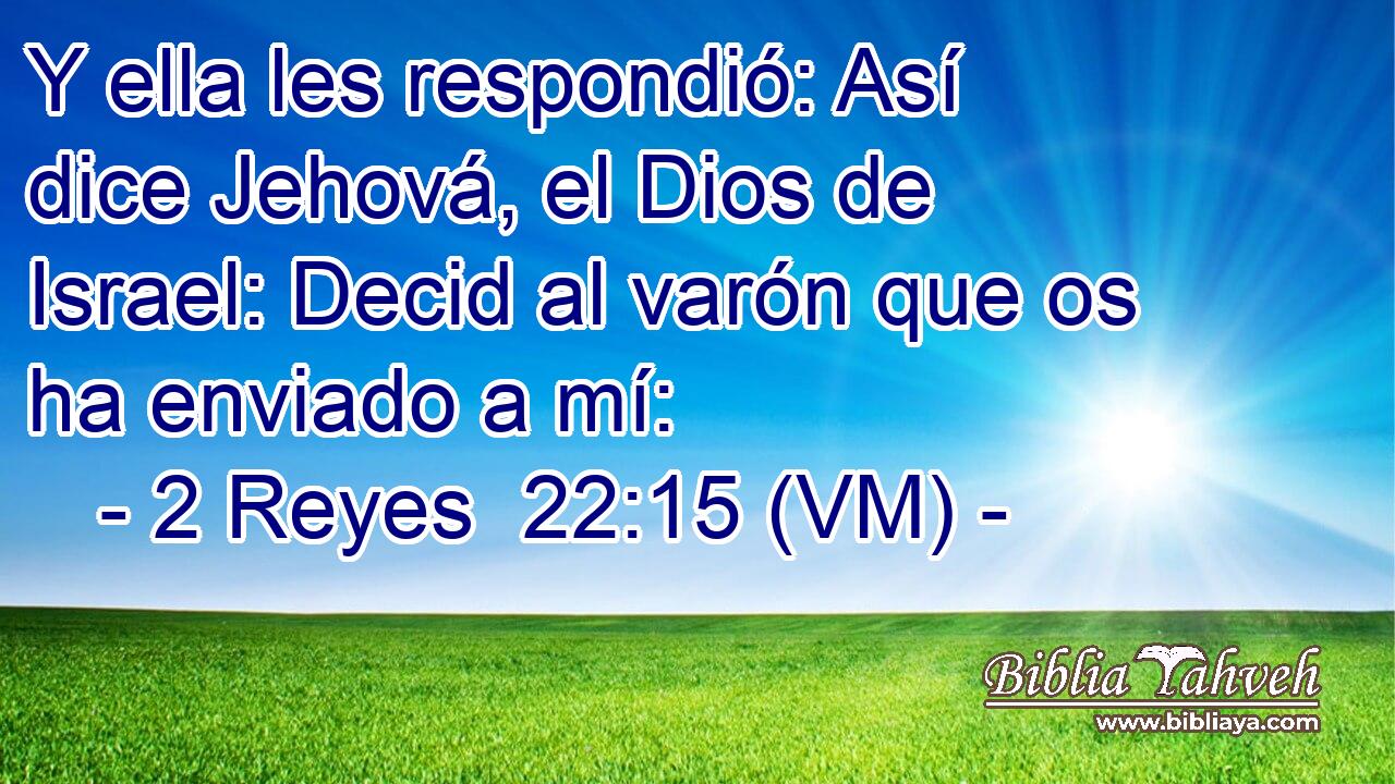  Y ella les respondió: Así dice Jehová, el Dios de Israel: Decid al varón que os ha enviado a mí: 