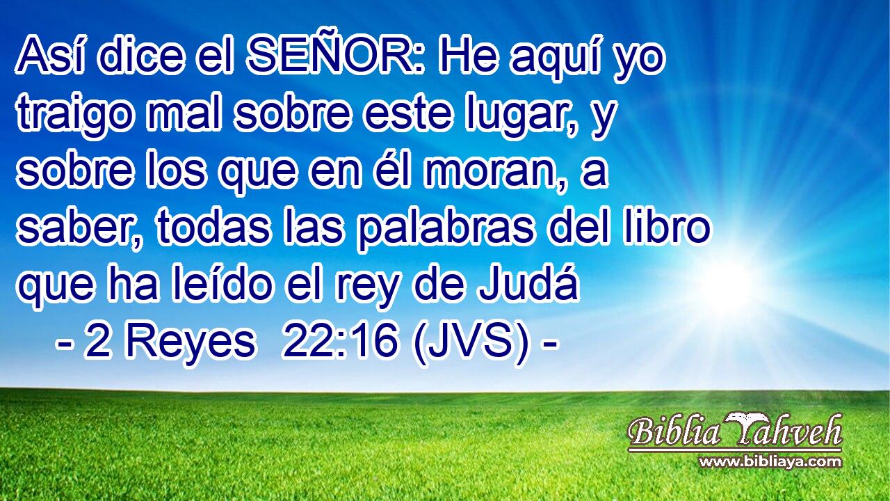 Así dice el SEÑOR: He aquí yo traigo mal sobre este lugar, y sobre los que en él moran, a saber, todas las palabras del libro que ha leído el rey de Judá