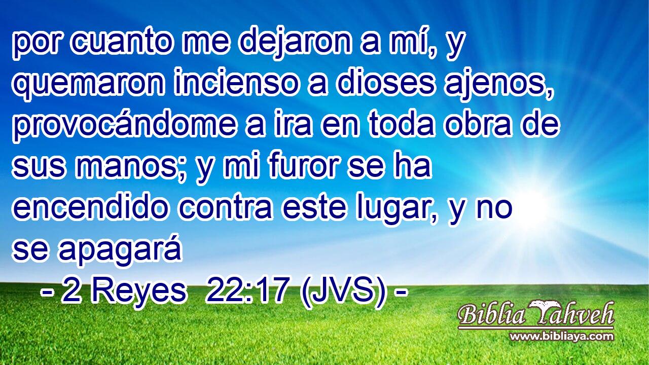 por cuanto me dejaron a mí, y quemaron incienso a dioses ajenos, provocándome a ira en toda obra de sus manos; y mi furor se ha encendido contra este lugar, y no se apagará