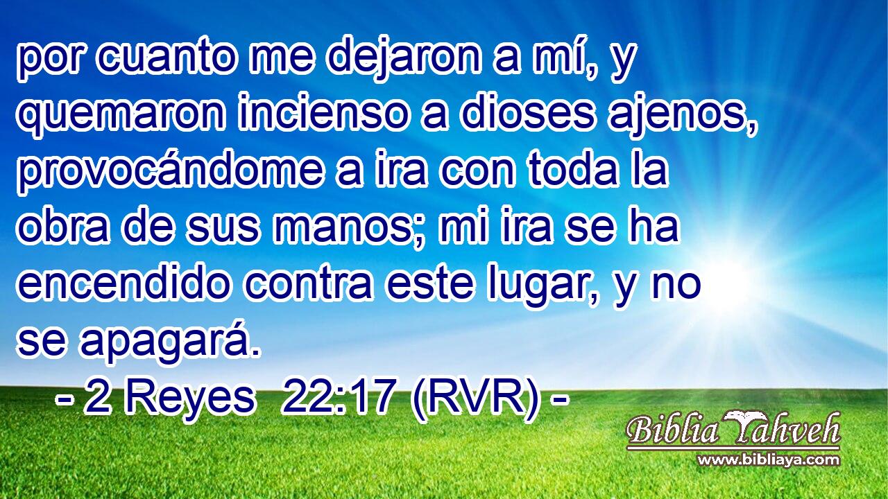 por cuanto me dejaron a mí, y quemaron incienso a dioses ajenos, provocándome a ira con toda la obra de sus manos; mi ira se ha encendido contra este lugar, y no se apagará.