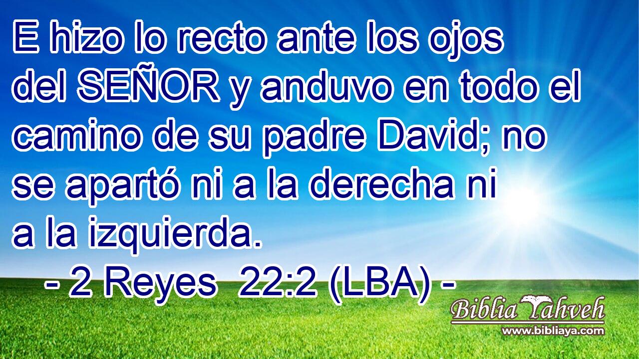 E hizo lo recto ante los ojos del SEÑOR y anduvo en todo el camino de su padre David; no se apartó ni a la derecha ni a la izquierda.