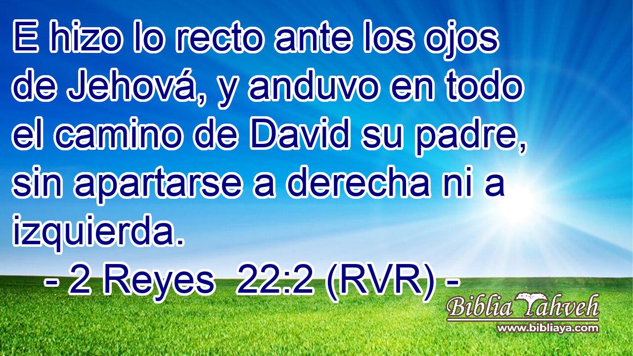 E hizo lo recto ante los ojos de Jehová, y anduvo en todo el camino de David su padre, sin apartarse a derecha ni a izquierda.