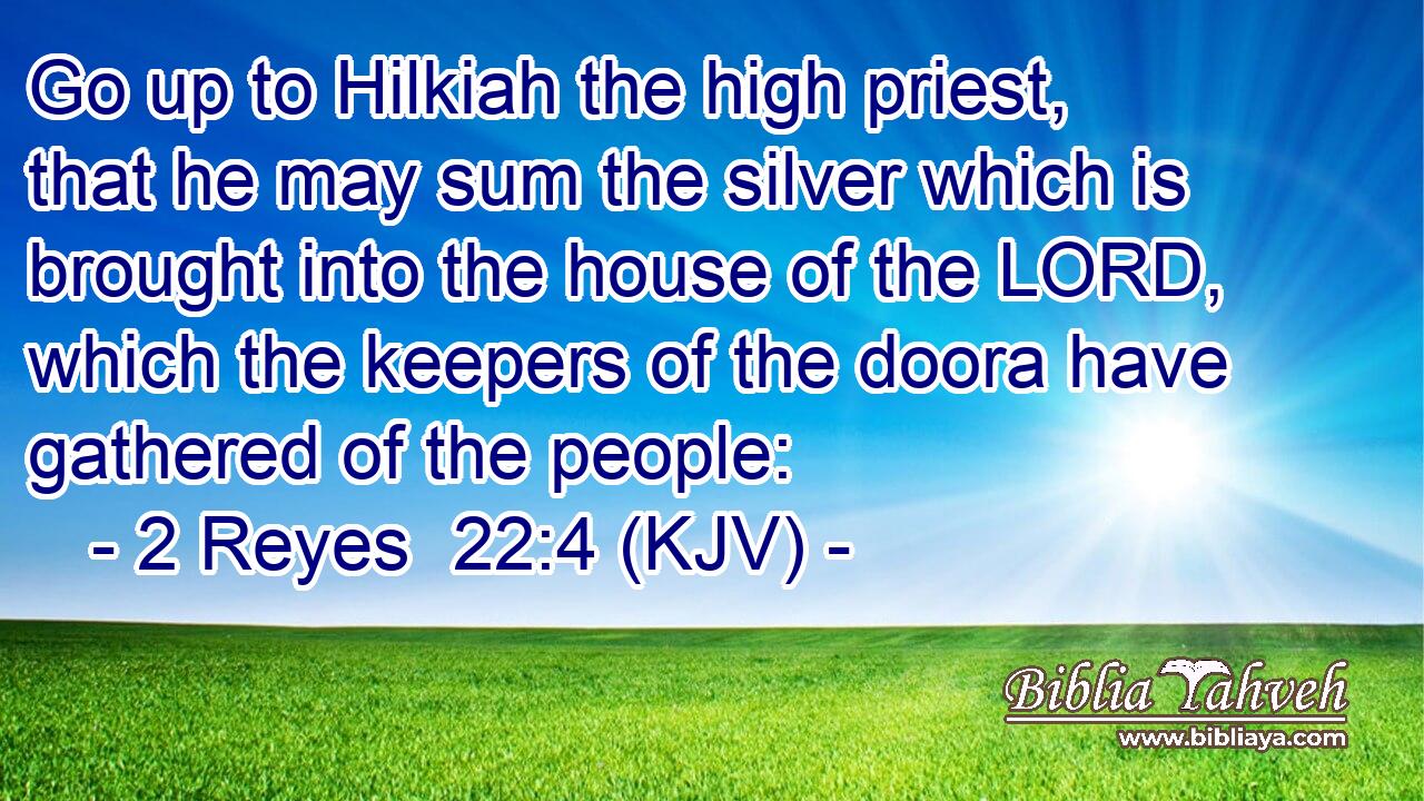 Go up to Hilkiah the high priest, that he may sum the silver which is brought into the house of the LORD, which the keepers of the doora have gathered of the people: