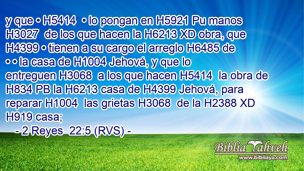 y que • H5414  • lo pongan en H5921 Pu manos H3027  de los que hacen la H6213 XD obra, que H4399 • tienen a su cargo el arreglo H6485 de • • la casa de H1004 Jehová, y que lo entreguen H3068  a los que hacen H5414  la obra de H834 PB la H6213 casa de H4399 Jehová, para reparar H1004  las grietas H3068  de la H2388 XD H919 casa; 