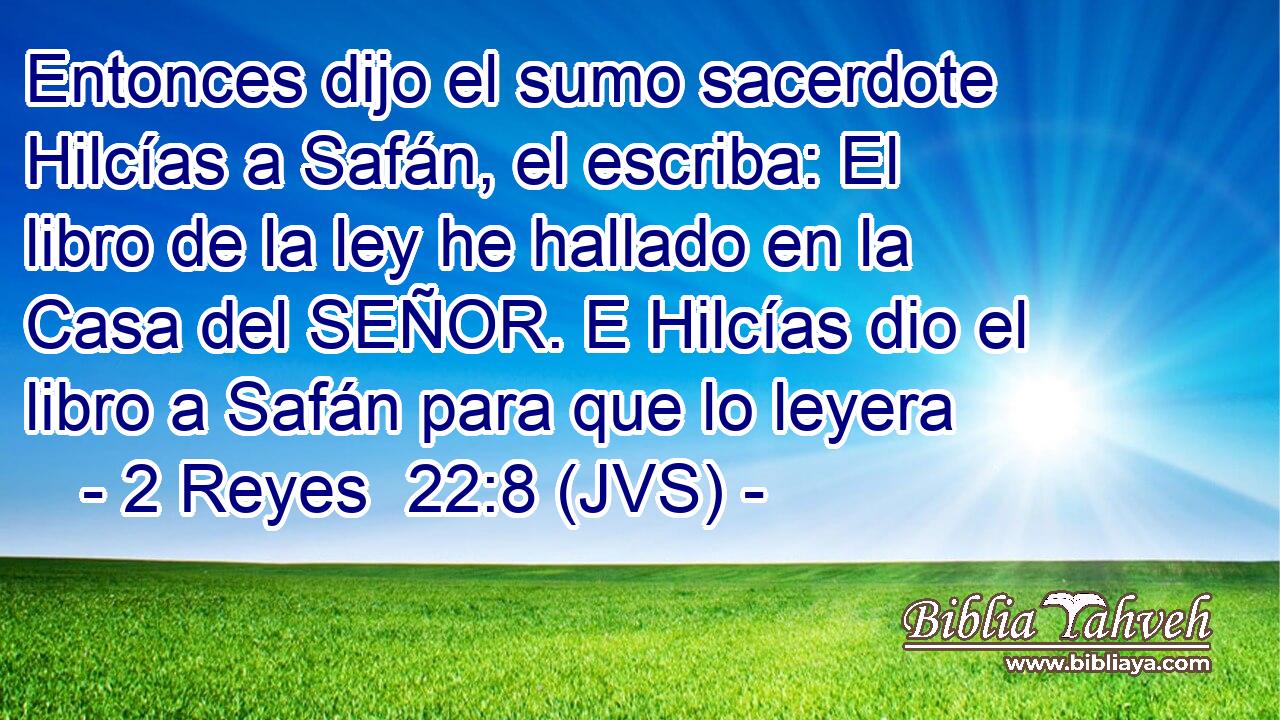 Entonces dijo el sumo sacerdote Hilcías a Safán, el escriba: El libro de la ley he hallado en la Casa del SEÑOR. E Hilcías dio el libro a Safán para que lo leyera