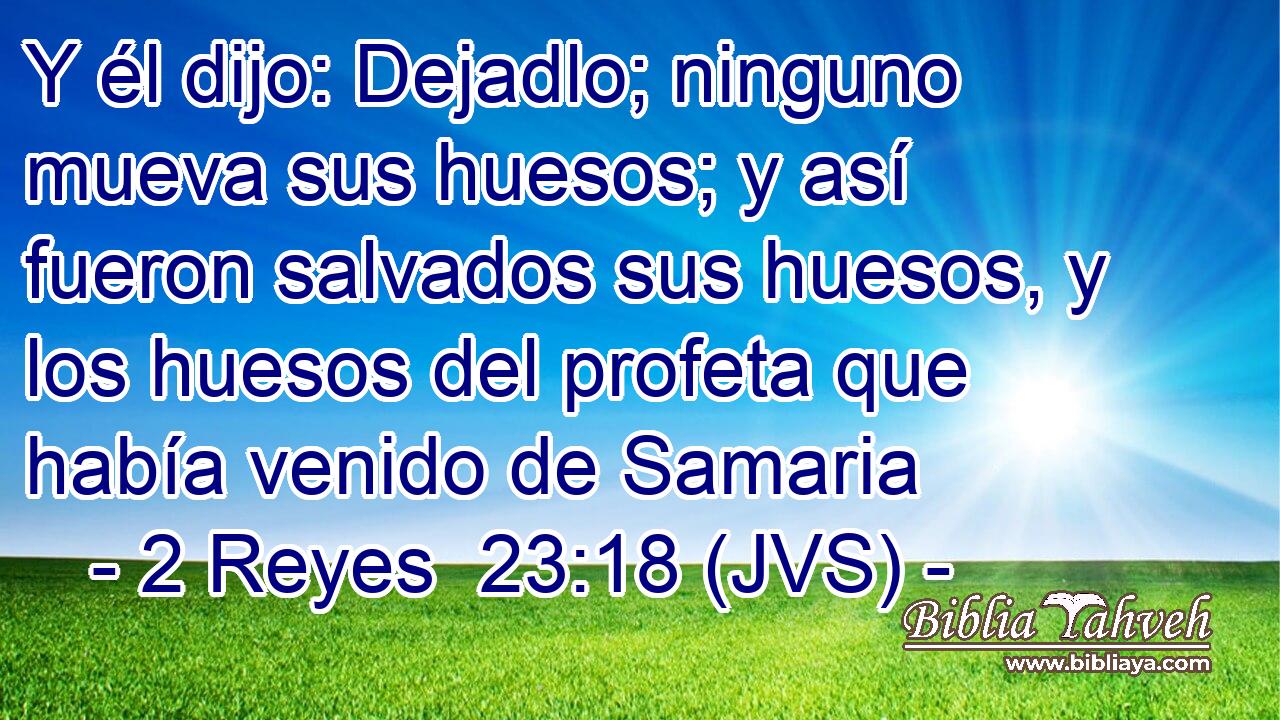 Y él dijo: Dejadlo; ninguno mueva sus huesos; y así fueron salvados sus huesos, y los huesos del profeta que había venido de Samaria