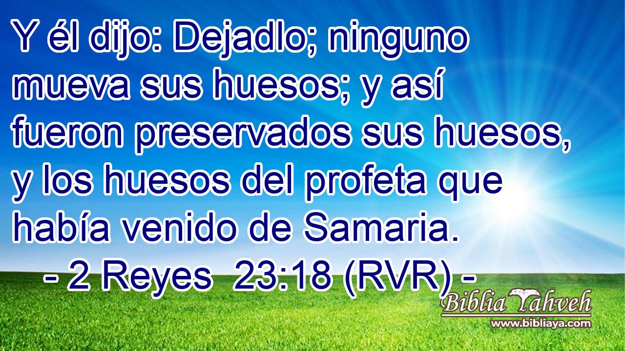 Y él dijo: Dejadlo; ninguno mueva sus huesos; y así fueron preservados sus huesos, y los huesos del profeta que había venido de Samaria.