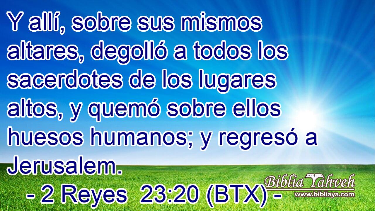 Y allí, sobre sus mismos altares, degolló a todos los sacerdotes de los lugares altos, y quemó sobre ellos huesos humanos; y regresó a Jerusalem.