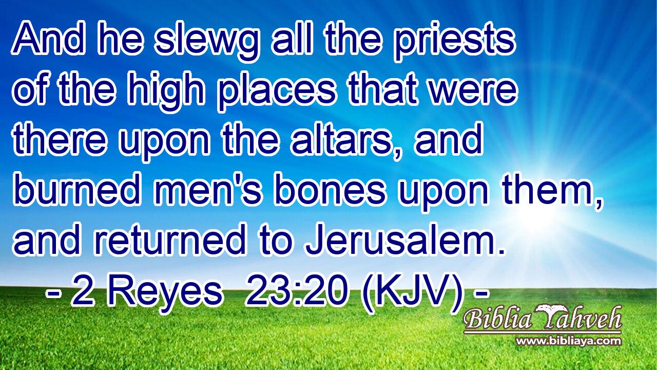And he slewg all the priests of the high places that were there upon the altars, and burned men's bones upon them, and returned to Jerusalem.