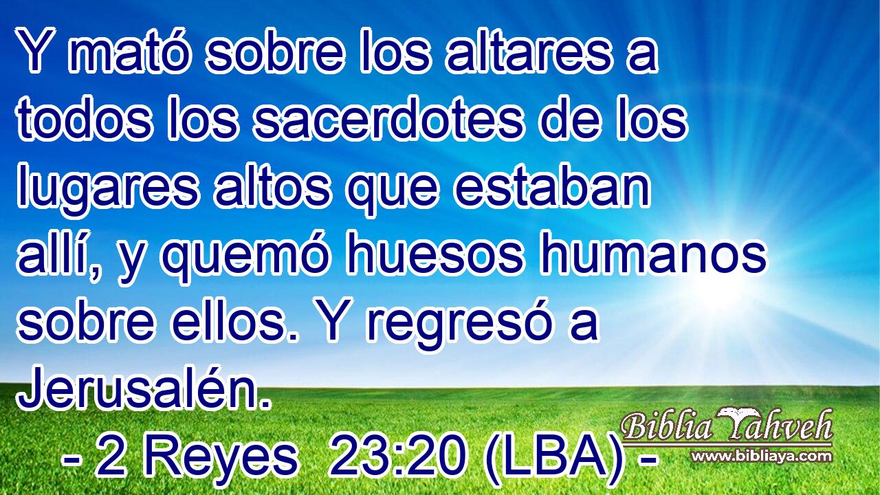Y mató sobre los altares a todos los sacerdotes de los lugares altos que estaban allí, y quemó huesos humanos sobre ellos. Y regresó a Jerusalén.