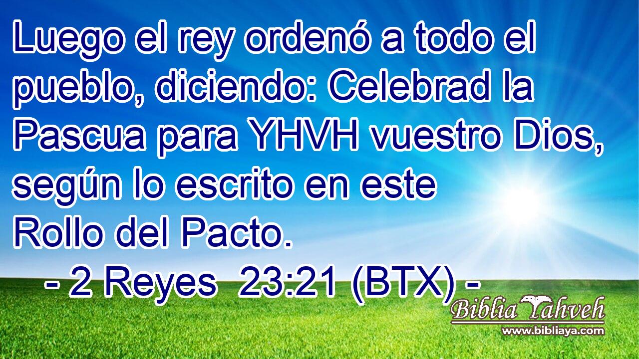 Luego el rey ordenó a todo el pueblo, diciendo: Celebrad la Pascua para YHVH vuestro Dios, según lo escrito en este Rollo del Pacto.