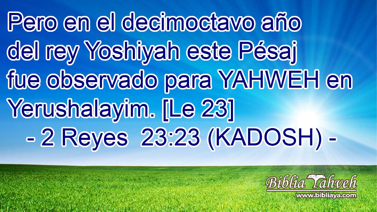  Pero en el decimoctavo año del rey Yoshiyah este Pésaj fue observado para YAHWEH en Yerushalayim. [Le 23] 