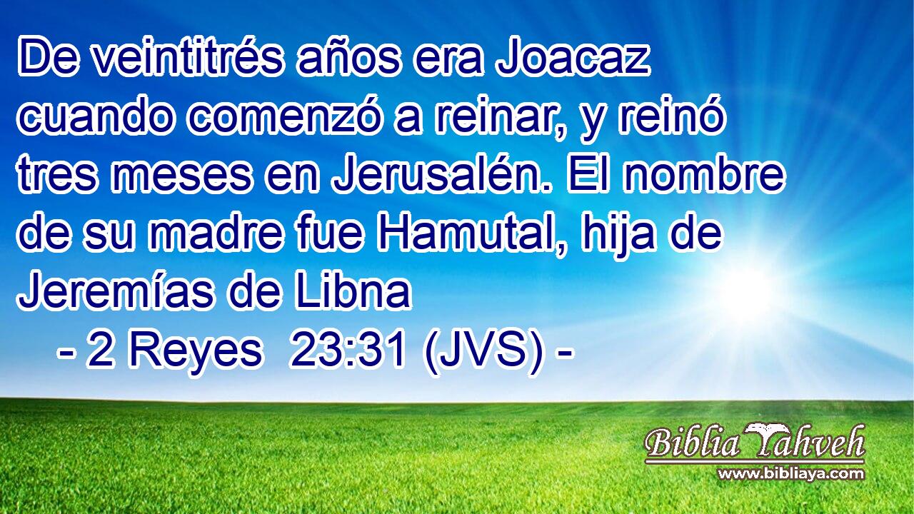De veintitrés años era Joacaz cuando comenzó a reinar, y reinó tres meses en Jerusalén. El nombre de su madre fue Hamutal, hija de Jeremías de Libna