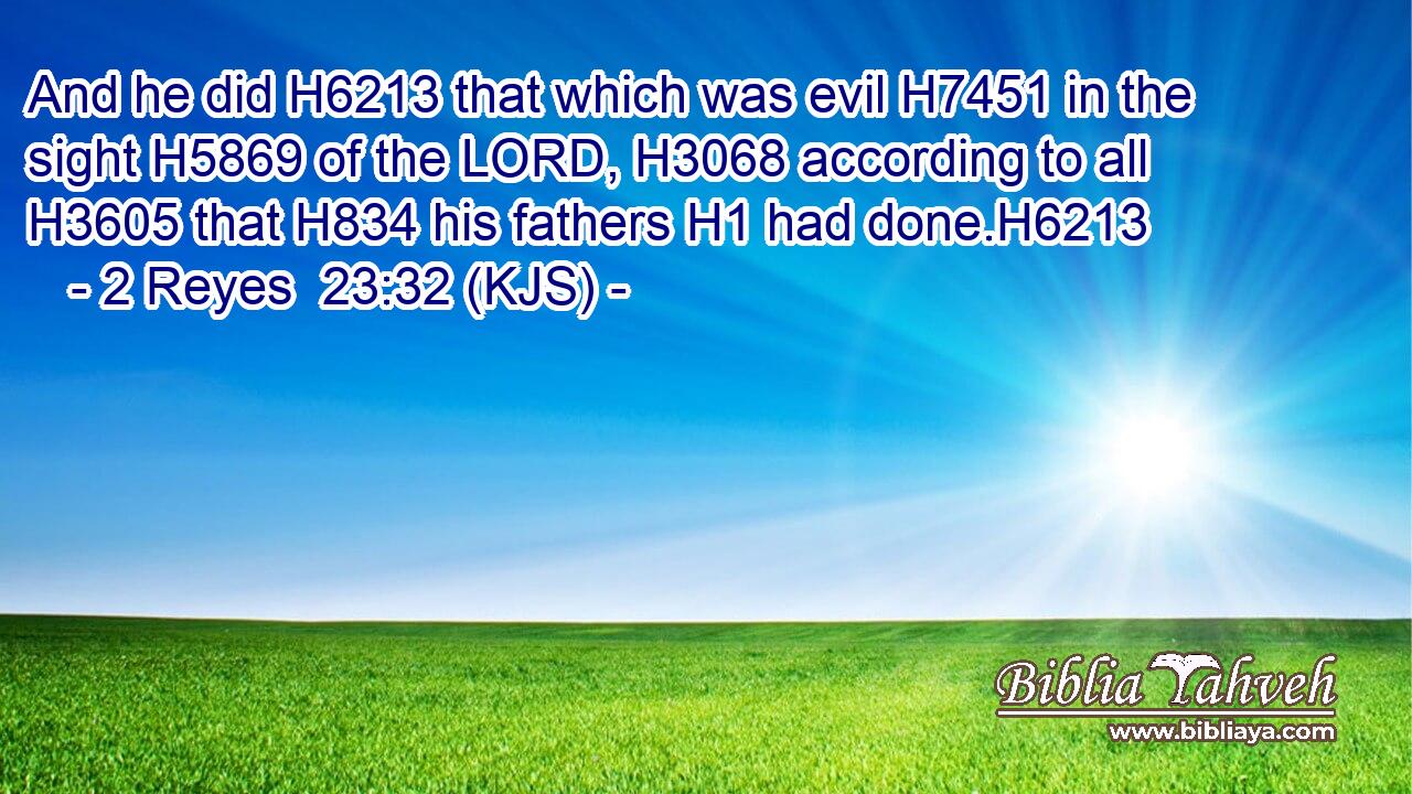 And he did H6213 that which was evil H7451 in the sight H5869 of the LORD, H3068 according to all H3605 that H834 his fathers H1 had done.H6213