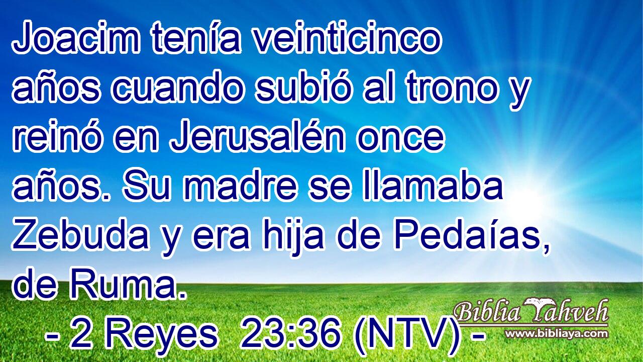 Joacim tenía veinticinco años cuando subió al trono y reinó en Jerusalén once años. Su madre se llamaba Zebuda y era hija de Pedaías, de Ruma.