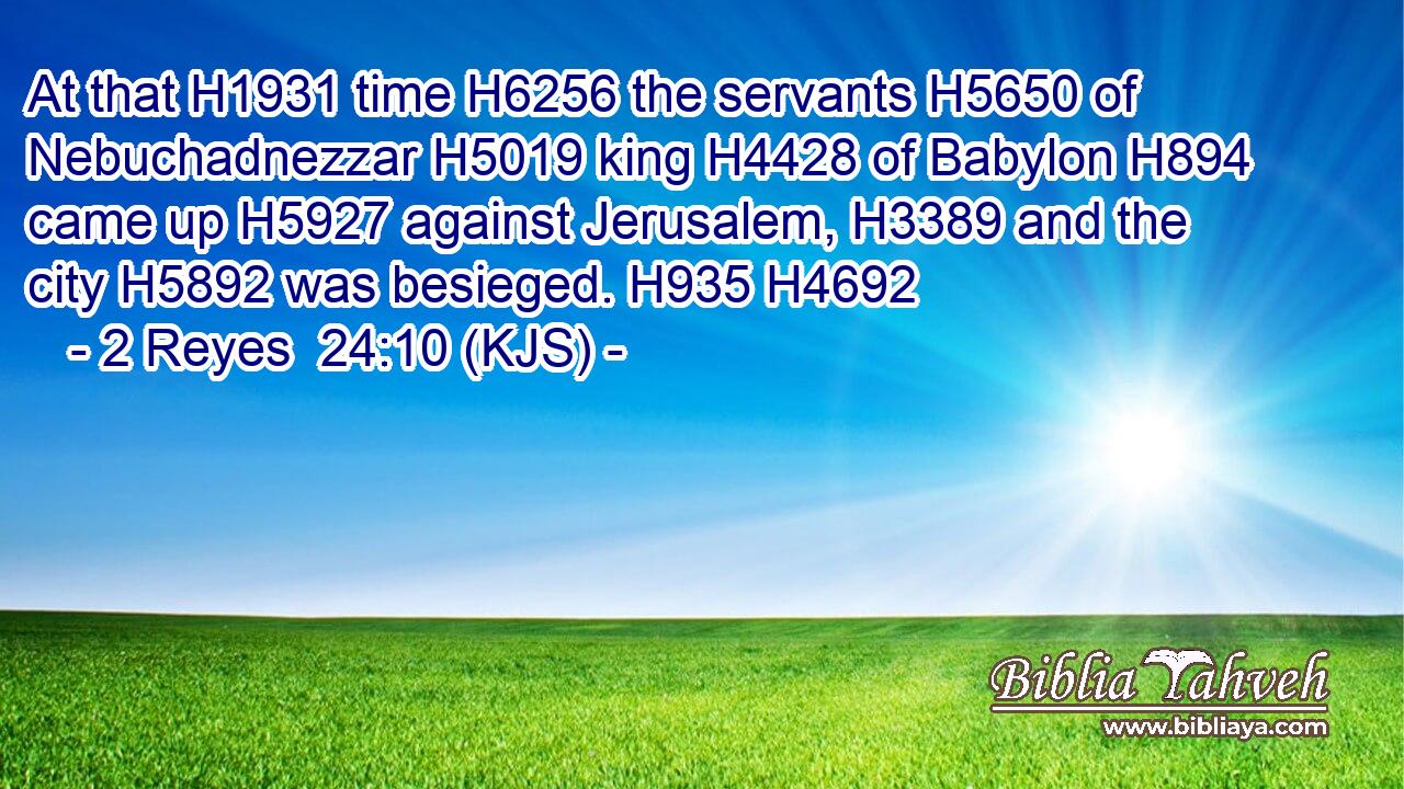 At that H1931 time H6256 the servants H5650 of Nebuchadnezzar H5019 king H4428 of Babylon H894 came up H5927 against Jerusalem, H3389 and the city H5892 was besieged. H935 H4692