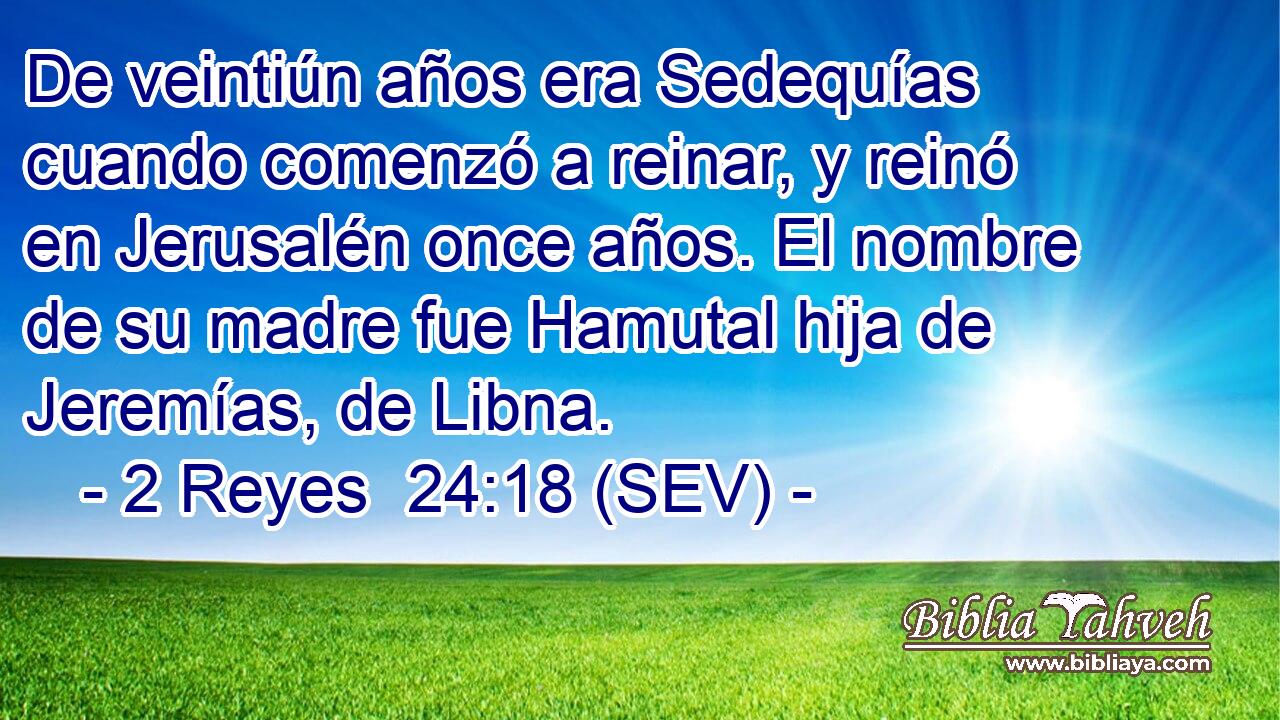 De veintiún años era Sedequías cuando comenzó a reinar, y reinó en Jerusalén once años. El nombre de su madre fue Hamutal hija de Jeremías, de Libna.