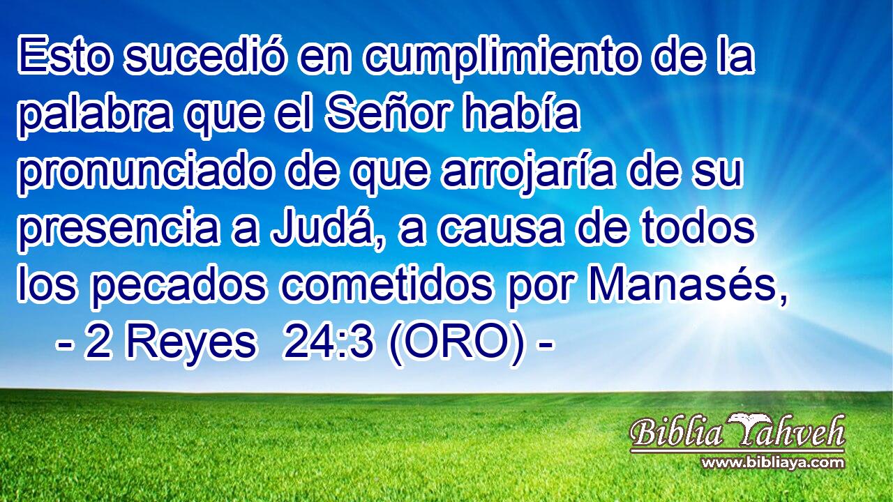  Esto sucedió en cumplimiento de la palabra que el Señor había pronunciado de que arrojaría de su presencia a Judá, a causa de todos los pecados cometidos por Manasés, 