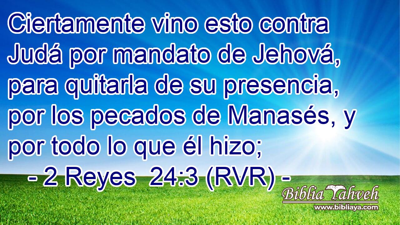 Ciertamente vino esto contra Judá por mandato de Jehová, para quitarla de su presencia, por los pecados de Manasés, y por todo lo que él hizo;