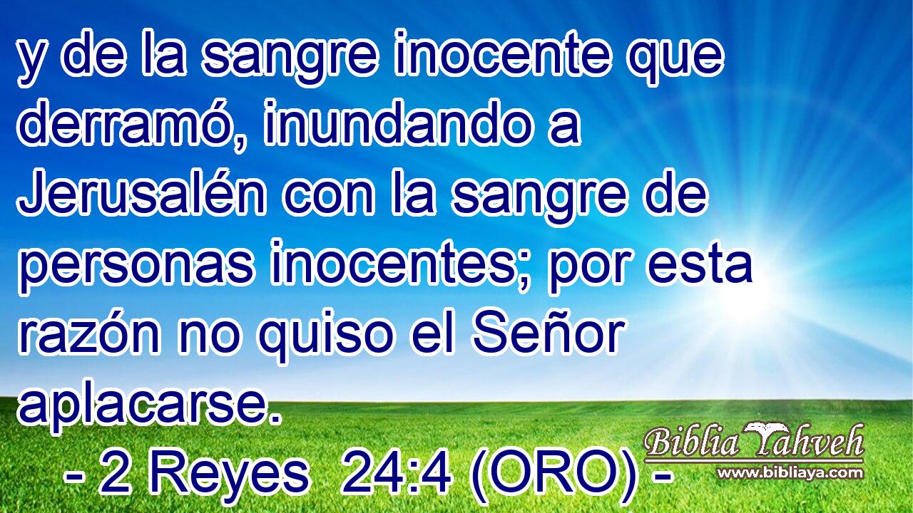  y de la sangre inocente que derramó, inundando a Jerusalén con la sangre de personas inocentes; por esta razón no quiso el Señor aplacarse. 