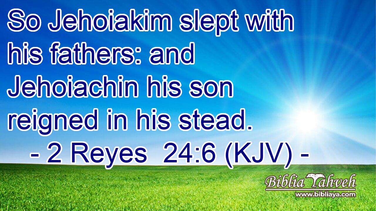 So Jehoiakim slept with his fathers: and Jehoiachin his son reigned in his stead.