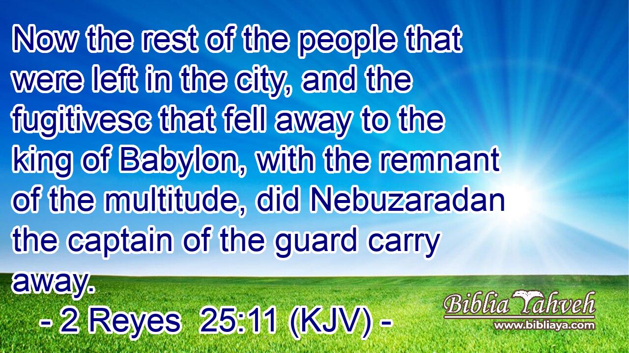 Now the rest of the people that were left in the city, and the fugitivesc that fell away to the king of Babylon, with the remnant of the multitude, did Nebuzaradan the captain of the guard carry away.