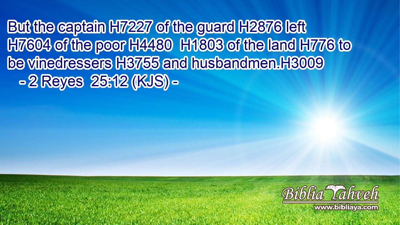 But the captain H7227 of the guard H2876 left H7604 of the poor H4480  H1803 of the land H776 to be vinedressers H3755 and husbandmen.H3009