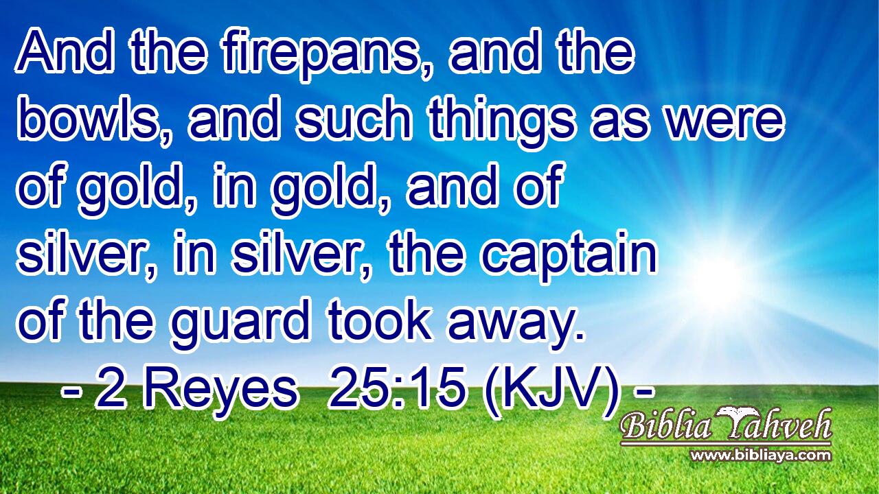 And the firepans, and the bowls, and such things as were of gold, in gold, and of silver, in silver, the captain of the guard took away.