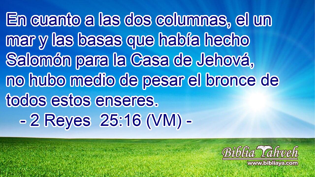  En cuanto a las dos columnas, el un mar y las basas que había hecho Salomón para la Casa de Jehová, no hubo medio de pesar el bronce de todos estos enseres. 