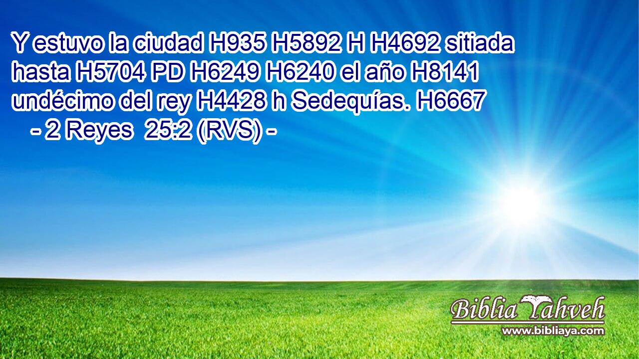 Y estuvo la ciudad H935 H5892 H H4692 sitiada hasta H5704 PD H6249 H6240 el año H8141  undécimo del rey H4428 h Sedequías. H6667  