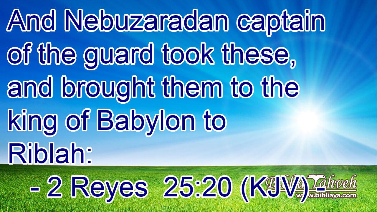 And Nebuzaradan captain of the guard took these, and brought them to the king of Babylon to Riblah: