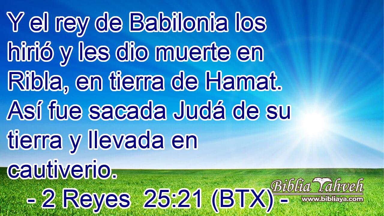 Y el rey de Babilonia los hirió y les dio muerte en Ribla, en tierra de Hamat. Así fue sacada Judá de su tierra y llevada en cautiverio.