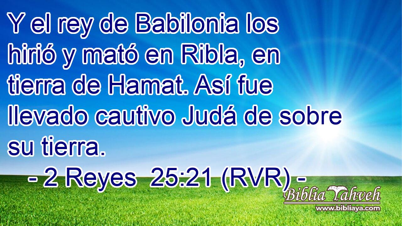 Y el rey de Babilonia los hirió y mató en Ribla, en tierra de Hamat. Así fue llevado cautivo Judá de sobre su tierra.