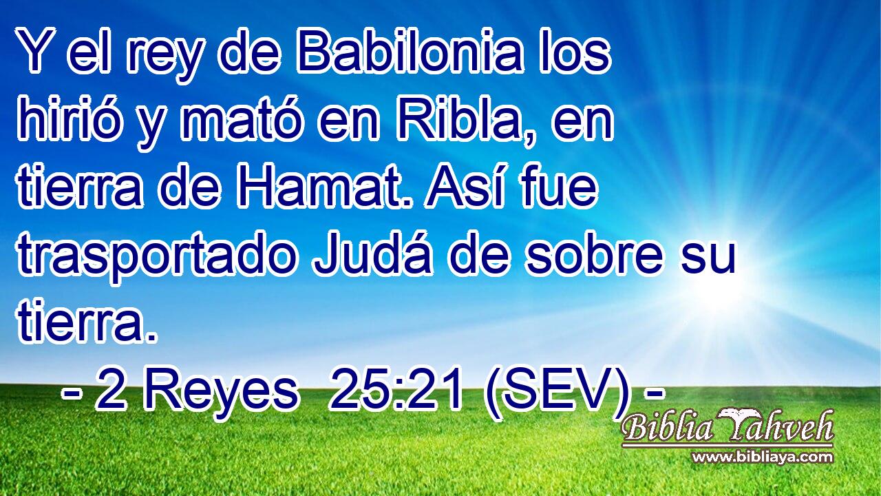 Y el rey de Babilonia los hirió y mató en Ribla, en tierra de Hamat. Así fue trasportado Judá de sobre su tierra.