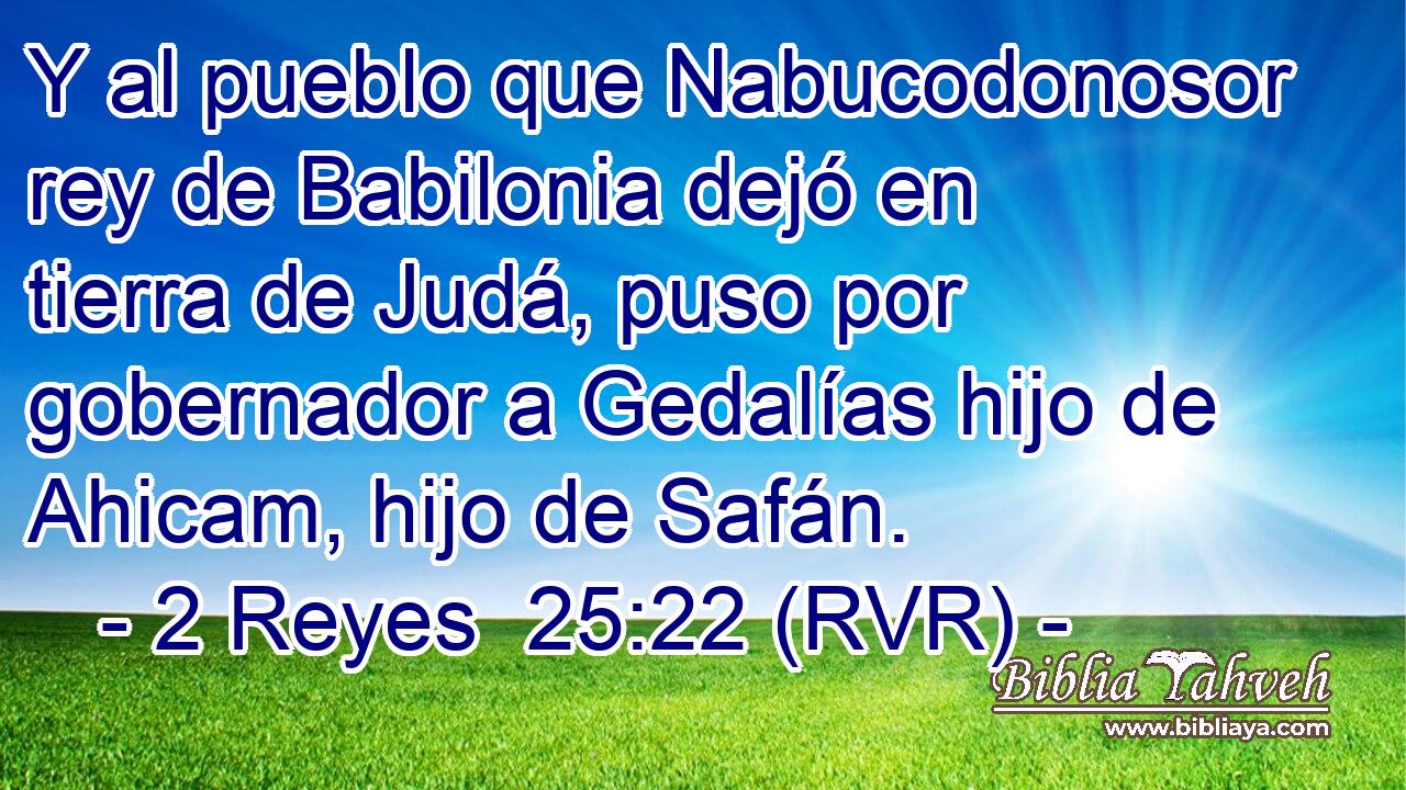 Y al pueblo que Nabucodonosor rey de Babilonia dejó en tierra de Judá, puso por gobernador a Gedalías hijo de Ahicam, hijo de Safán.