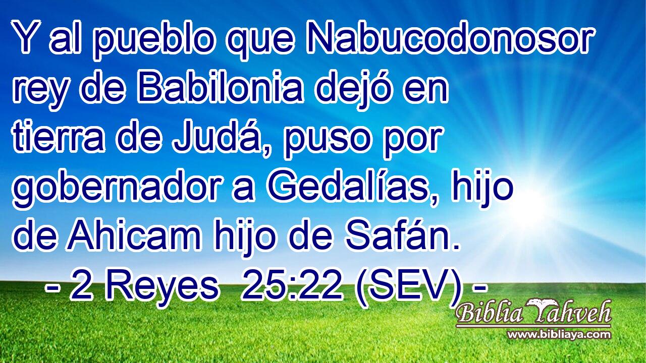 Y al pueblo que Nabucodonosor rey de Babilonia dejó en tierra de Judá, puso por gobernador a Gedalías, hijo de Ahicam hijo de Safán.