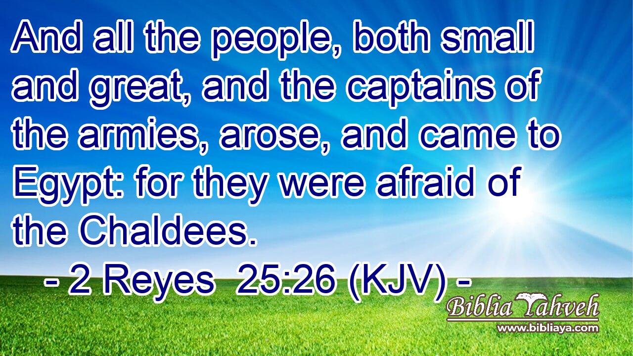 And all the people, both small and great, and the captains of the armies, arose, and came to Egypt: for they were afraid of the Chaldees.