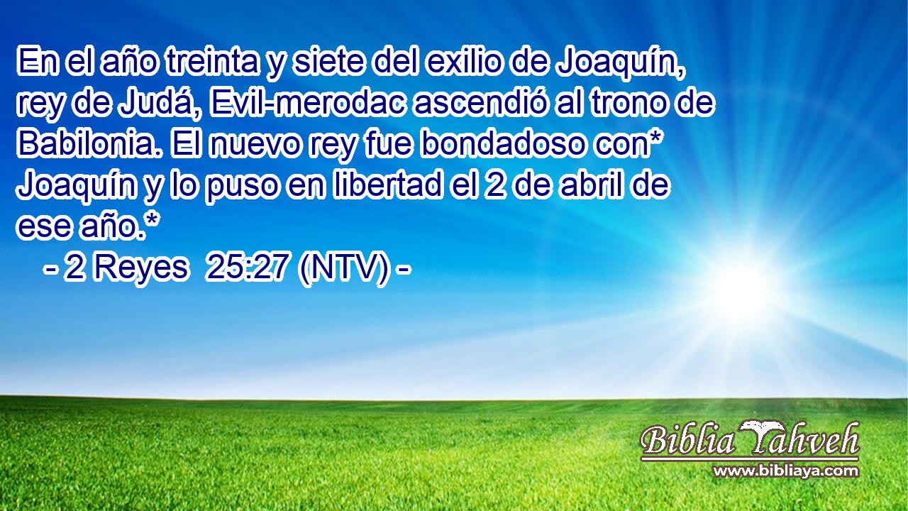 En el año treinta y siete del exilio de Joaquín, rey de Judá, Evil-merodac ascendió al trono de Babilonia. El nuevo rey fue bondadoso con* Joaquín y lo puso en libertad el 2 de abril de ese año.*