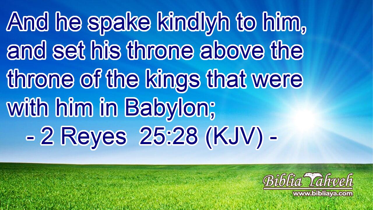 And he spake kindlyh to him, and set his throne above the throne of the kings that were with him in Babylon;
